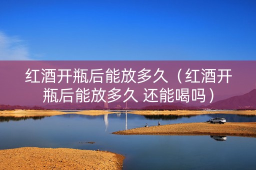 红酒开瓶后能放多久（红酒开瓶后能放多久 还能喝吗）