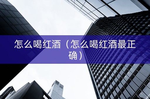 怎么喝红酒（怎么喝红酒最正确）
