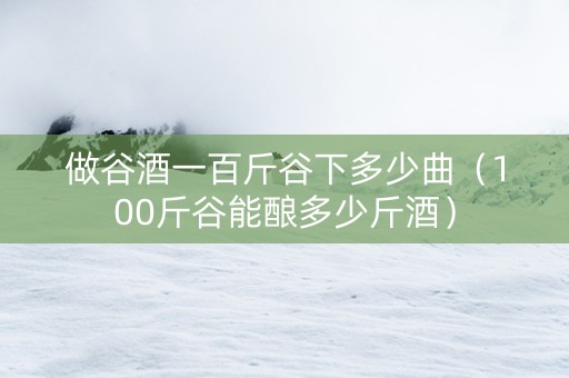 做谷酒一百斤谷下多少曲（100斤谷能酿多少斤酒）