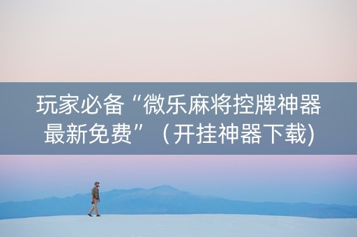 玩家必备“微乐麻将控牌神器最新免费”（开挂神器下载)