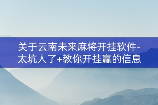 关于云南未来麻将开挂软件-太坑人了+教你开挂赢的信息