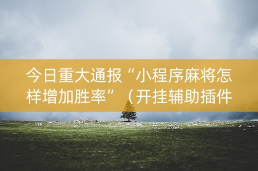 今日重大通报“小程序麻将怎样增加胜率”（开挂辅助插件)