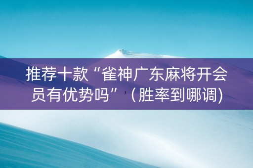 推荐十款“雀神广东麻将开会员有优势吗”（胜率到哪调)