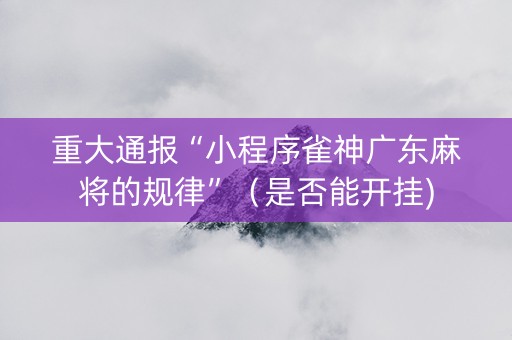 重大通报“小程序雀神广东麻将的规律”（是否能开挂)