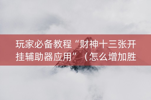 玩家必备教程“财神十三张开挂辅助器应用”（怎么增加胜率)