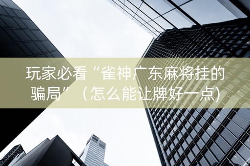 玩家必看“雀神广东麻将挂的骗局”（怎么能让牌好一点)