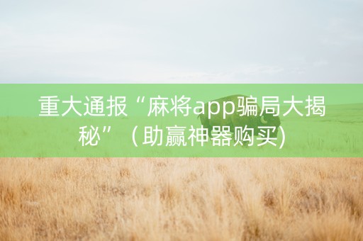 重大通报“麻将app骗局大揭秘”（助赢神器购买)