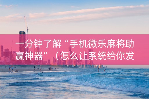 一分钟了解“手机微乐麻将助赢神器”（怎么让系统给你发好牌)