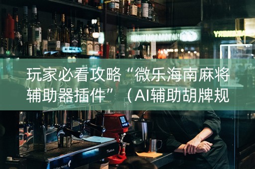 玩家必看攻略“微乐海南麻将辅助器插件”（AI辅助胡牌规则)