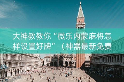 大神教教你“微乐内蒙麻将怎样设置好牌”（神器最新免费)
