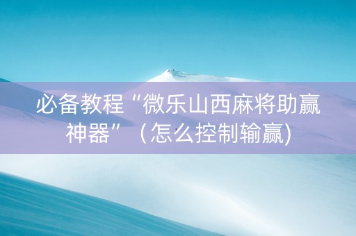 必备教程“微乐山西麻将助赢神器”（怎么控制输赢)