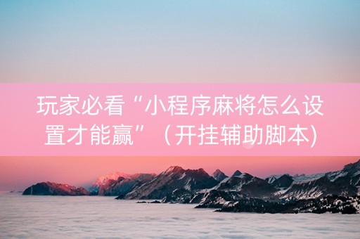 玩家必看“小程序麻将怎么设置才能赢”（开挂辅助脚本)