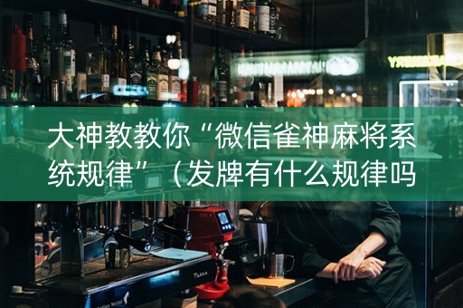 大神教教你“微信雀神麻将系统规律”（发牌有什么规律吗)