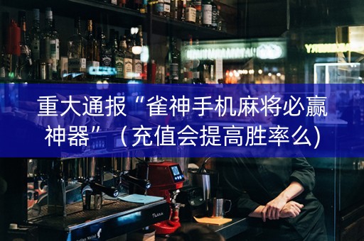 重大通报“雀神手机麻将必赢神器”（充值会提高胜率么)