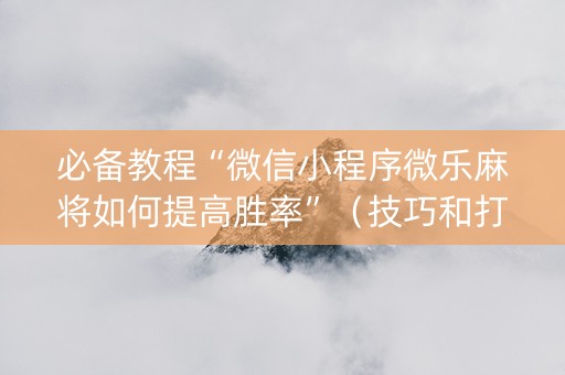 必备教程“微信小程序微乐麻将如何提高胜率”（技巧和打好牌方法)