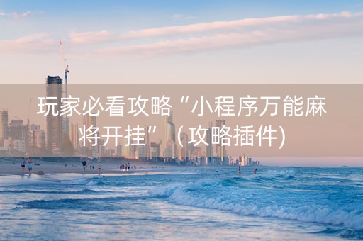 玩家必看攻略“小程序万能麻将开挂”（攻略插件)