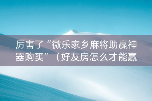 厉害了“微乐家乡麻将助赢神器购买”（好友房怎么才能赢)
