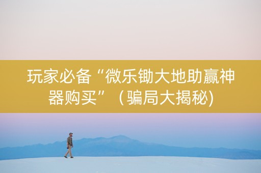 玩家必备“微乐锄大地助赢神器购买”（骗局大揭秘)