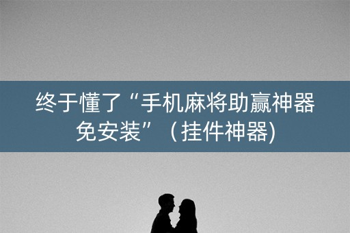 终于懂了“手机麻将助赢神器免安装”（挂件神器)