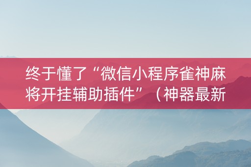 终于懂了“微信小程序雀神麻将开挂辅助插件”（神器最新免费)