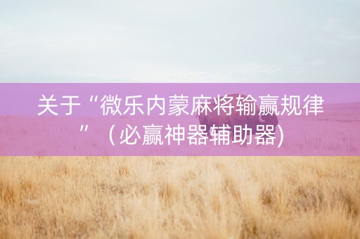 关于“微乐内蒙麻将输赢规律”（必赢神器辅助器)