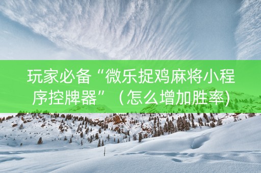 玩家必备“微乐捉鸡麻将小程序控牌器”（怎么增加胜率)
