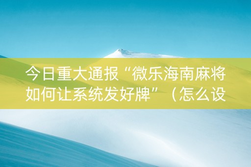 今日重大通报“微乐海南麻将如何让系统发好牌”（怎么设置能有好牌)