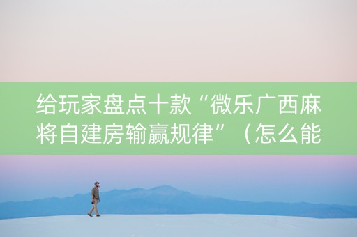 给玩家盘点十款“微乐广西麻将自建房输赢规律”（怎么能得到好牌)