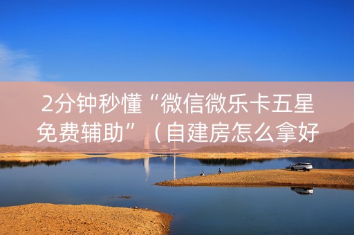 2分钟秒懂“微信微乐卡五星免费辅助”（自建房怎么拿好牌)