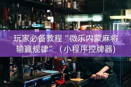 玩家必备教程“微乐内蒙麻将输赢规律”（小程序控牌器)