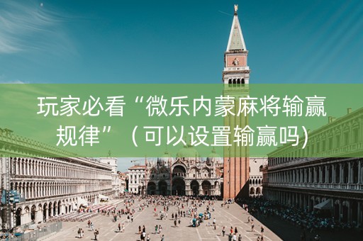 玩家必看“微乐内蒙麻将输赢规律”（可以设置输赢吗)