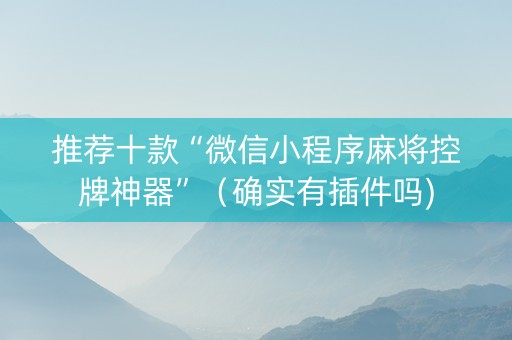推荐十款“微信小程序麻将控牌神器”（确实有插件吗)