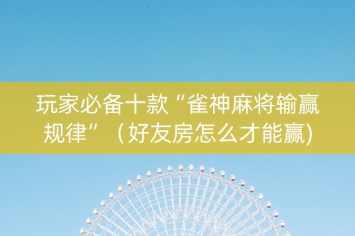 玩家必备十款“雀神麻将输赢规律”（好友房怎么才能赢)