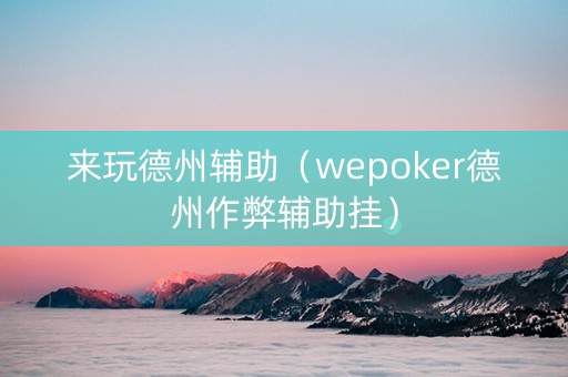 来玩德州辅助（wepoker德州作弊辅助挂）
