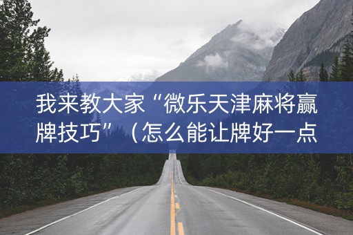 我来教大家“微乐天津麻将赢牌技巧”（怎么能让牌好一点)