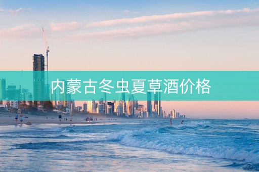 内蒙古冬虫夏草酒价格