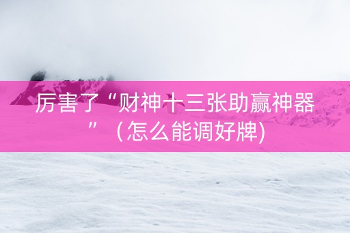 厉害了“财神十三张助赢神器”（怎么能调好牌)