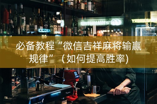 必备教程“微信吉祥麻将输赢规律”（如何提高胜率)