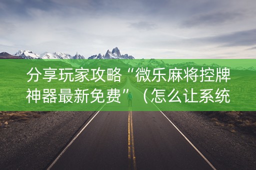 分享玩家攻略“微乐麻将控牌神器最新免费”（怎么让系统给你发好牌)