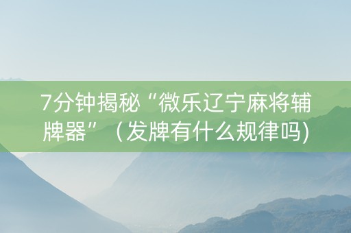 7分钟揭秘“微乐辽宁麻将辅牌器”（发牌有什么规律吗)
