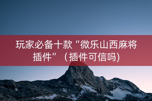 玩家必备十款“微乐山西麻将插件”（插件可信吗)