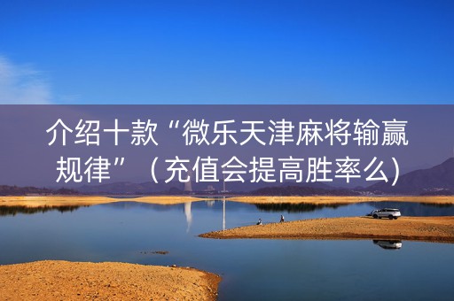 介绍十款“微乐天津麻将输赢规律”（充值会提高胜率么)