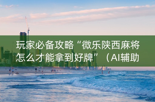 玩家必备攻略“微乐陕西麻将怎么才能拿到好牌”（AI辅助胡牌规则)