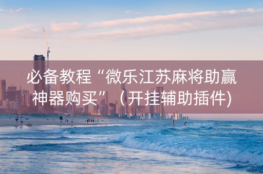 必备教程“微乐江苏麻将助赢神器购买”（开挂辅助插件)