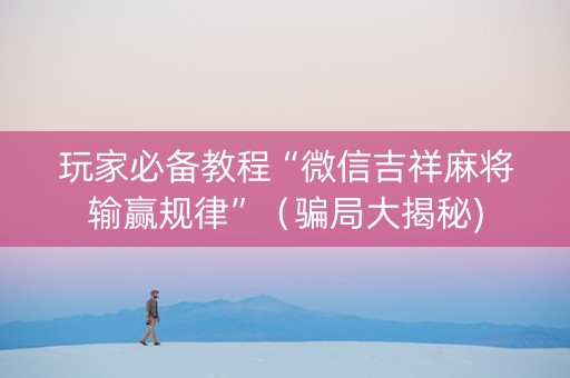 玩家必备教程“微信吉祥麻将输赢规律”（骗局大揭秘)