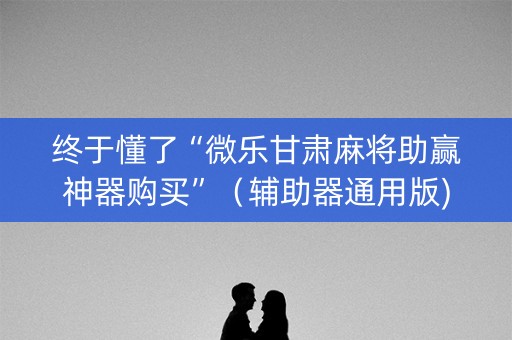 终于懂了“微乐甘肃麻将助赢神器购买”（辅助器通用版)