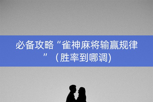 必备攻略“雀神麻将输赢规律”（胜率到哪调)