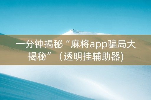 一分钟揭秘“麻将app骗局大揭秘”（透明挂辅助器)
