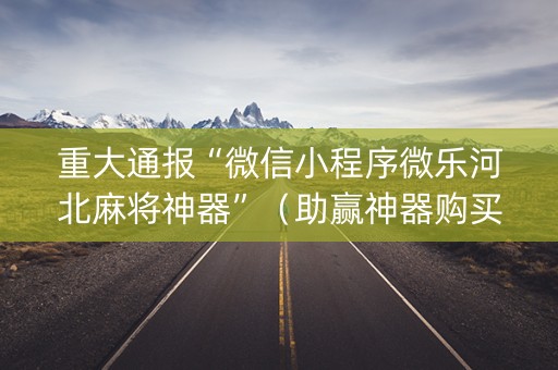 重大通报“微信小程序微乐河北麻将神器”（助赢神器购买)