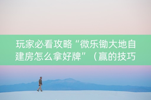 玩家必看攻略“微乐锄大地自建房怎么拿好牌”（赢的技巧规律)